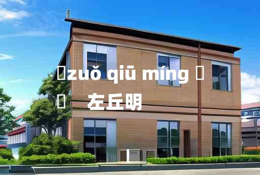 
	zuǒ qiū míng 	
	    左丘明