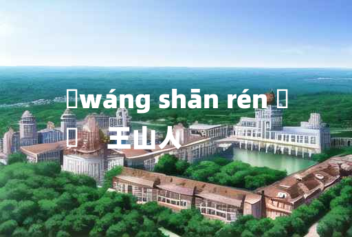 
	wáng shān rén 	
	    王山人