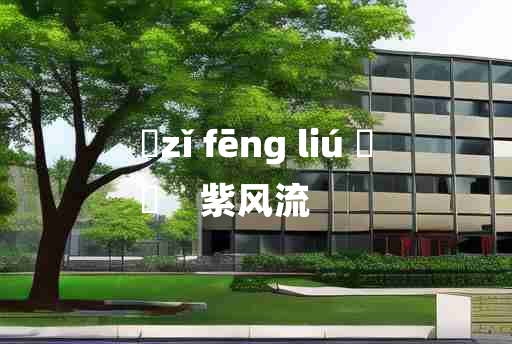 
	zǐ fēng liú 	
	    紫风流