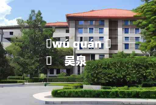 
	wú quán 	
	    吴泉