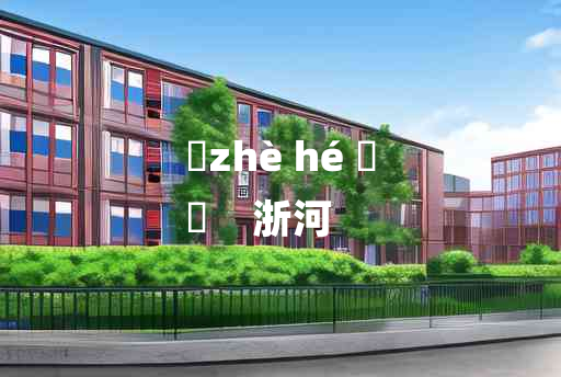 
	zhè hé 	
	    浙河