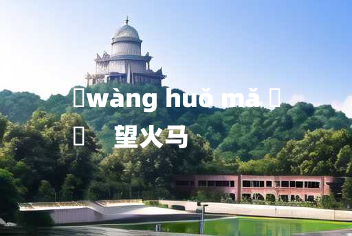 
	wàng huǒ mǎ 	
	    望火马