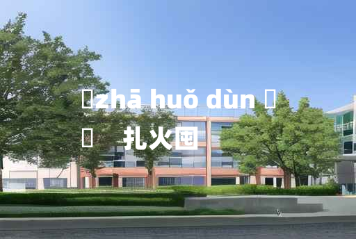 
	zhā huǒ dùn 	
	    扎火囤