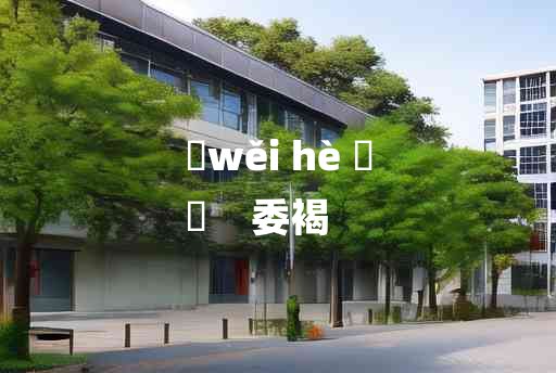 
	wěi hè 	
	    委褐