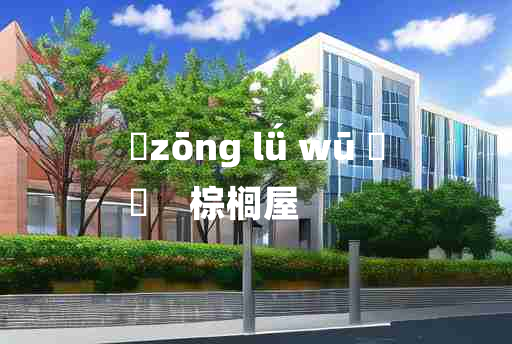 
	zōng lǘ wū 	
	    棕榈屋