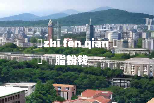 
	zhī fěn qián 	
	    脂粉钱