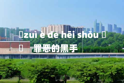 
	zuì è de hēi shǒu 	
	    罪恶的黑手