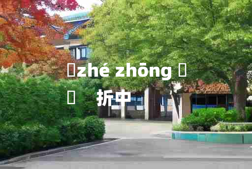 
	zhé zhōng 	
	    折中