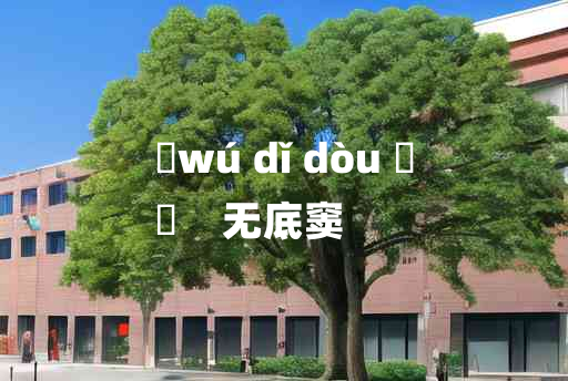 
	wú dǐ dòu 	
	    无底窦