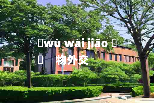 
	wù wài jiāo 	
	    物外交