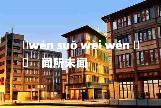 
	wén suǒ wèi wén 	
	    闻所未闻