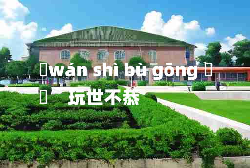 
	wán shì bù gōng 	
	    玩世不恭