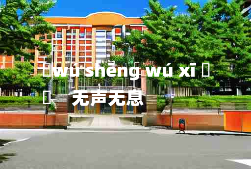 
	wú shēng wú xī 	
	    无声无息