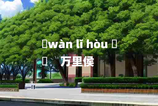 
	wàn lǐ hòu 	
	    万里侯