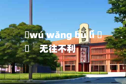 
	wú wǎng bù lì 	
	    无往不利