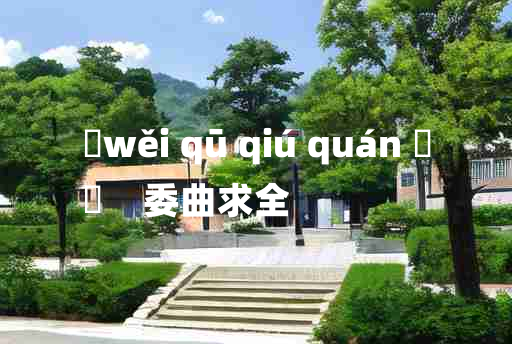 
	wěi qū qiú quán 	
	    委曲求全