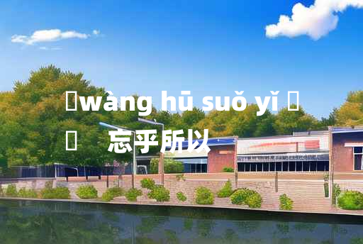 
	wàng hū suǒ yǐ 	
	    忘乎所以