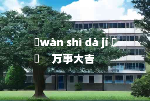 
	wàn shì dà jí 	
	    万事大吉