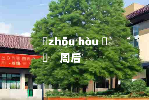 
	zhōu hòu 	
	    周后