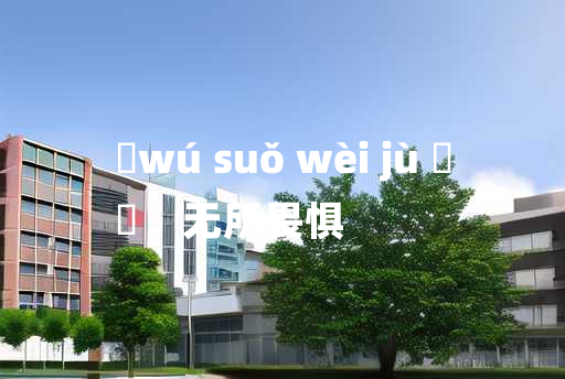 
	wú suǒ wèi jù 	
	    无所畏惧