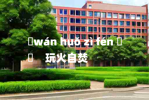 
	wán huǒ zì fén 	
	    玩火自焚