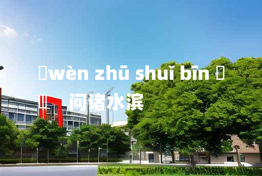 
	wèn zhū shuǐ bīn 	
	    问诸水滨