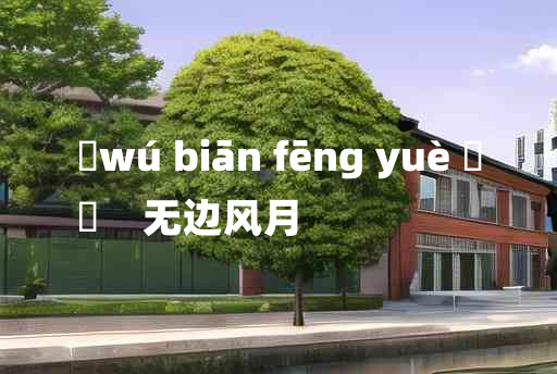 
	wú biān fēng yuè 	
	    无边风月