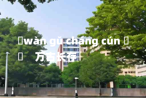 
	wàn gǔ cháng cún 	
	    万古长存