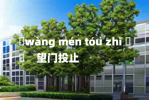 
	wàng mén tóu zhǐ 	
	    望门投止