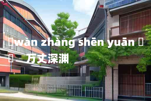 
	wàn zhàng shēn yuān 	
	    万丈深渊