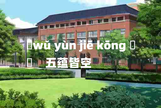 
	wǔ yùn jiē kōng 	
	    五蕴皆空