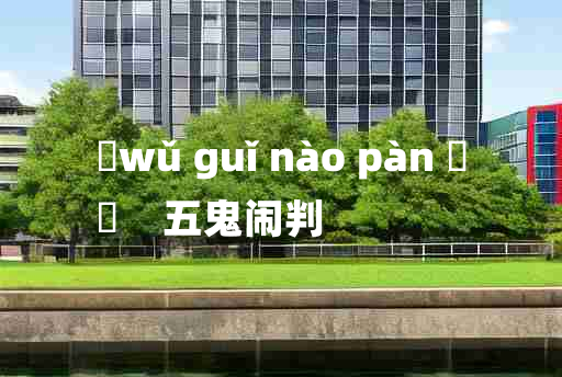 
	wǔ guǐ nào pàn 	
	    五鬼闹判