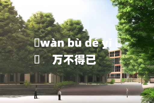 
	wàn bù dé yǐ 	
	    万不得已