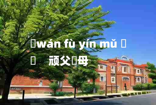 
	wán fù yín mǔ 	
	    顽父嚚母