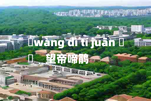 
	wàng dì tí juān 	
	    望帝啼鹃