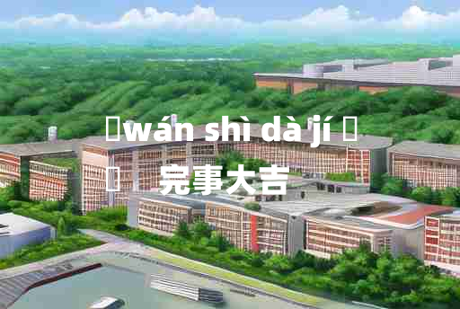 
	wán shì dà jí 	
	    完事大吉