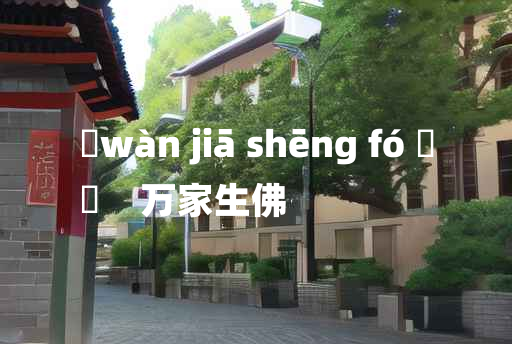 
	wàn jiā shēng fó 	
	    万家生佛