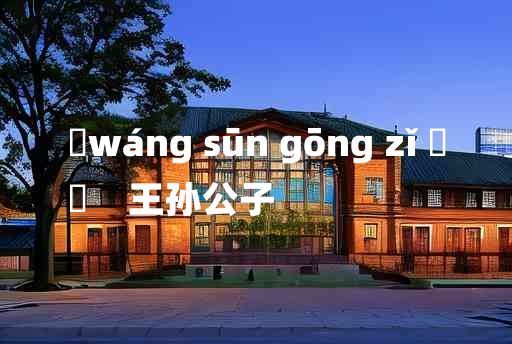 
	wáng sūn gōng zǐ 	
	    王孙公子