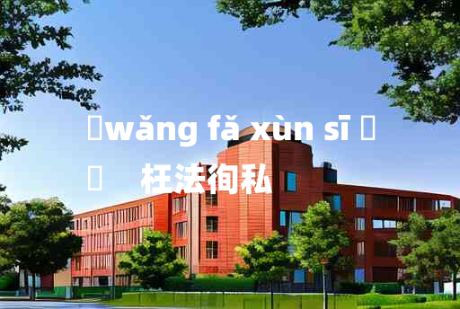 
	wǎng fǎ xùn sī 	
	    枉法徇私