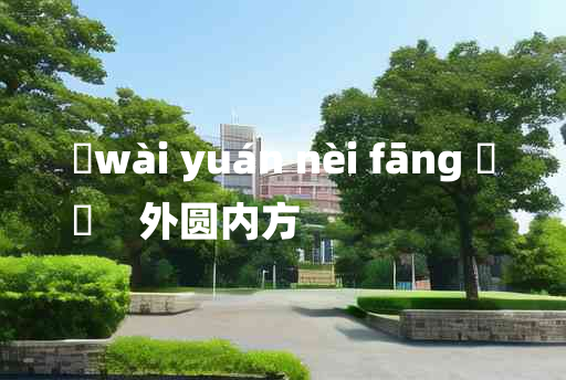 
	wài yuán nèi fāng 	
	    外圆内方