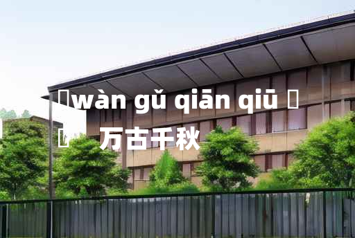 
	wàn gǔ qiān qiū 	
	    万古千秋