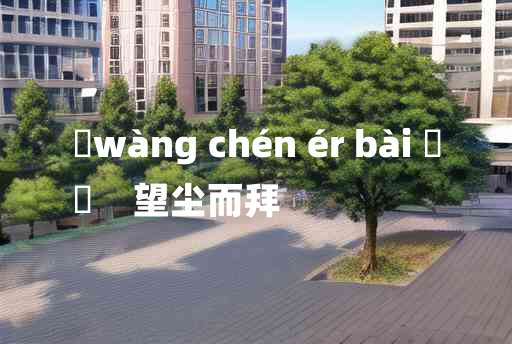 
	wàng chén ér bài 	
	    望尘而拜