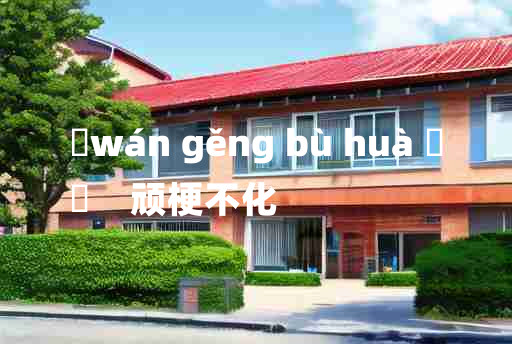 
	wán gěng bù huà 	
	    顽梗不化