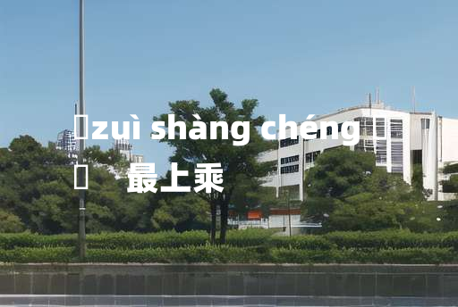 
	zuì shàng chéng 	
	    最上乘