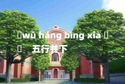 
	wǔ háng bìng xià 	
	    五行并下