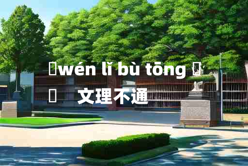 
	wén lǐ bù tōng 	
	    文理不通