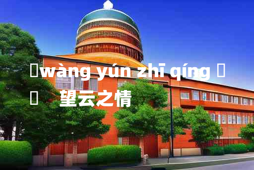 
	wàng yún zhī qíng 	
	    望云之情