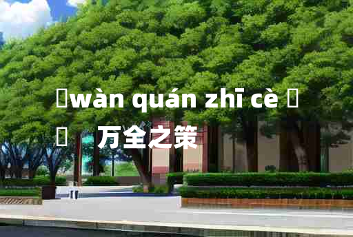 
	wàn quán zhī cè 	
	    万全之策