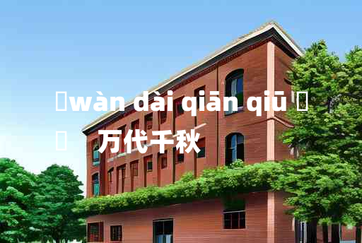 
	wàn dài qiān qiū 	
	    万代千秋