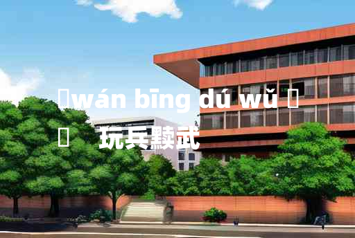 
	wán bīng dú wǔ 	
	    玩兵黩武